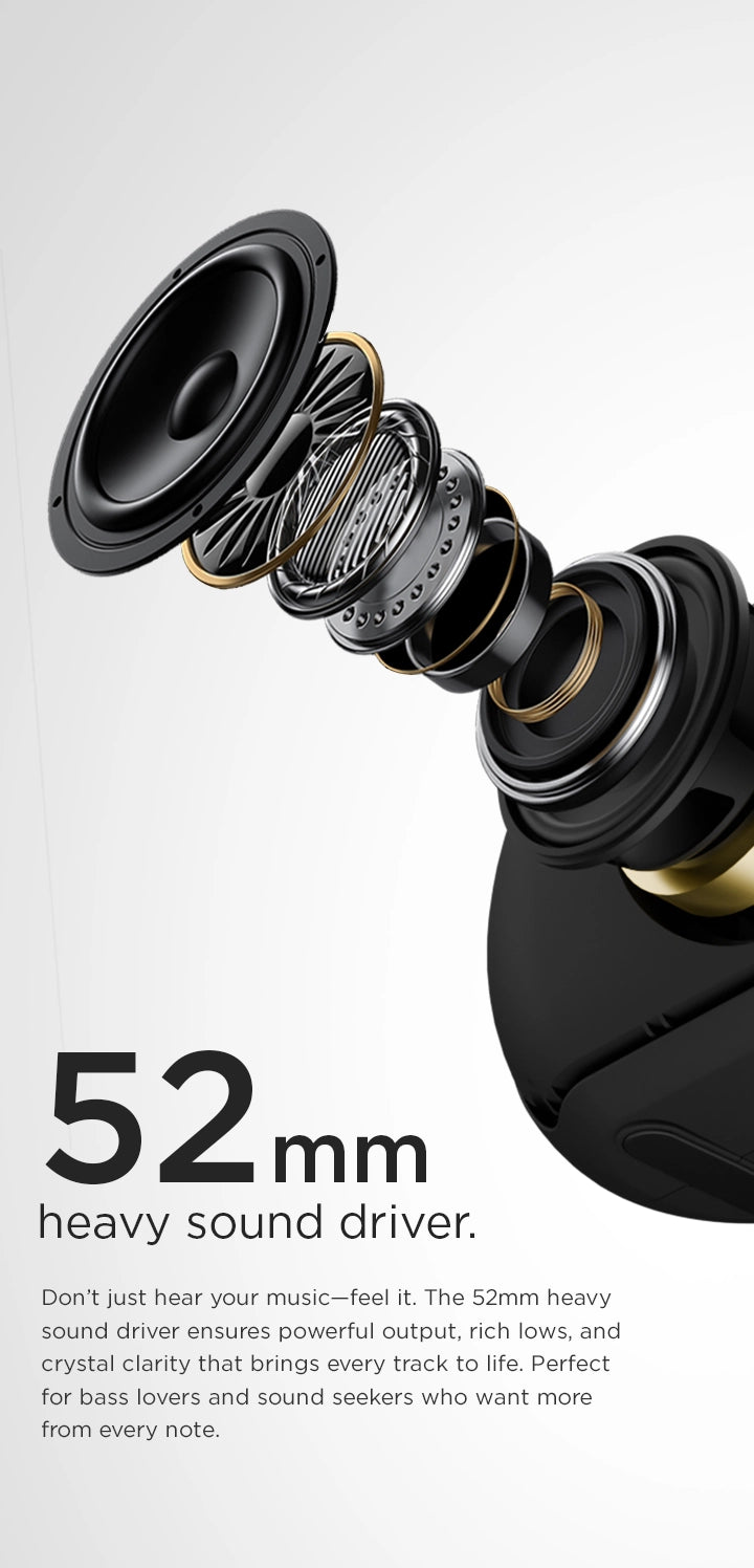 Powerful 52mm sound driver delivers deep bass, rich lows, and crystal-clear clarity.
